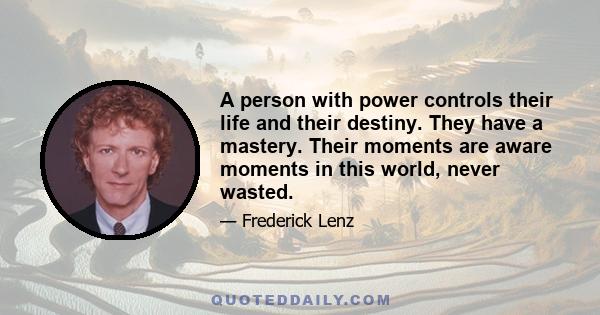 A person with power controls their life and their destiny. They have a mastery. Their moments are aware moments in this world, never wasted.