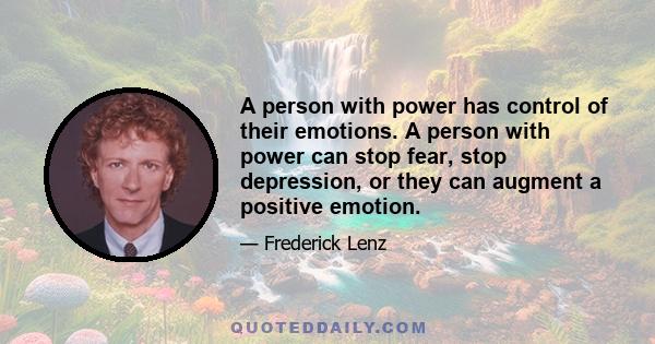 A person with power has control of their emotions. A person with power can stop fear, stop depression, or they can augment a positive emotion.