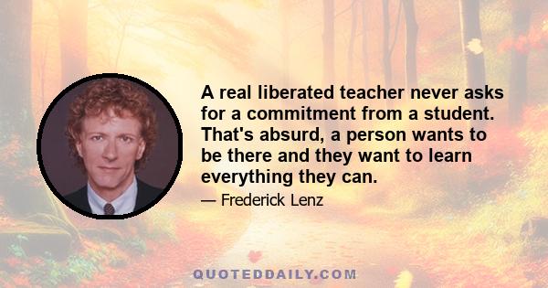 A real liberated teacher never asks for a commitment from a student. That's absurd, a person wants to be there and they want to learn everything they can.