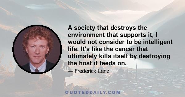 A society that destroys the environment that supports it, I would not consider to be intelligent life. It's like the cancer that ultimately kills itself by destroying the host it feeds on.