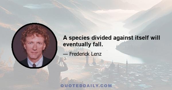 A species divided against itself will eventually fall.