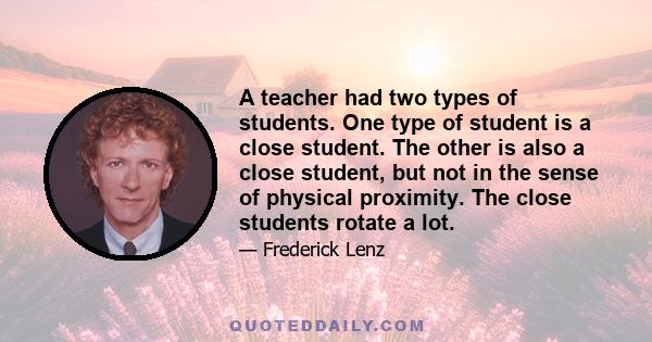 A teacher had two types of students. One type of student is a close student. The other is also a close student, but not in the sense of physical proximity. The close students rotate a lot.