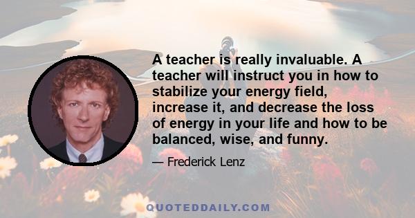 A teacher is really invaluable. A teacher will instruct you in how to stabilize your energy field, increase it, and decrease the loss of energy in your life and how to be balanced, wise, and funny.