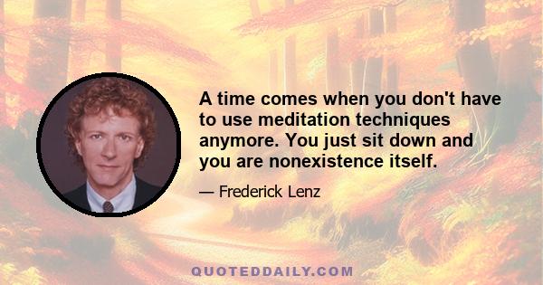 A time comes when you don't have to use meditation techniques anymore. You just sit down and you are nonexistence itself.