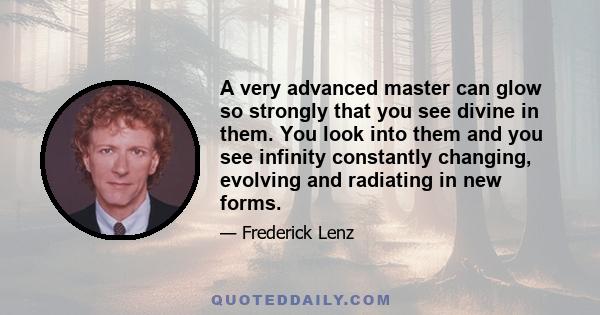 A very advanced master can glow so strongly that you see divine in them. You look into them and you see infinity constantly changing, evolving and radiating in new forms.