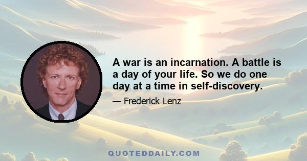 A war is an incarnation. A battle is a day of your life. So we do one day at a time in self-discovery.