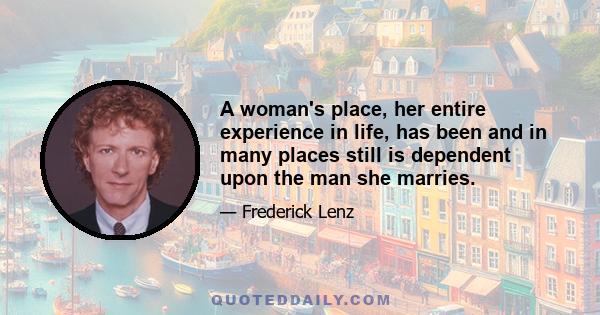 A woman's place, her entire experience in life, has been and in many places still is dependent upon the man she marries.