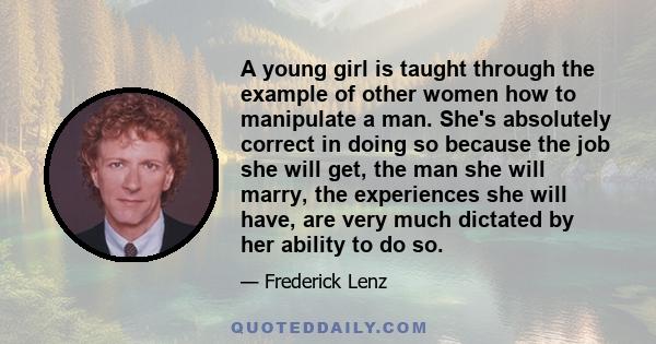 A young girl is taught through the example of other women how to manipulate a man. She's absolutely correct in doing so because the job she will get, the man she will marry, the experiences she will have, are very much