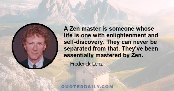 A Zen master is someone whose life is one with enlightenment and self-discovery. They can never be separated from that. They've been essentially mastered by Zen.