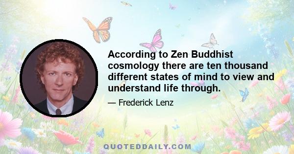 According to Zen Buddhist cosmology there are ten thousand different states of mind to view and understand life through.