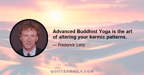 Advanced Buddhist Yoga is the art of altering your karmic patterns.