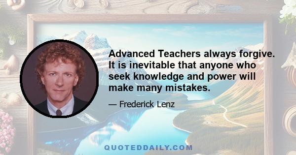 Advanced Teachers always forgive. It is inevitable that anyone who seek knowledge and power will make many mistakes.