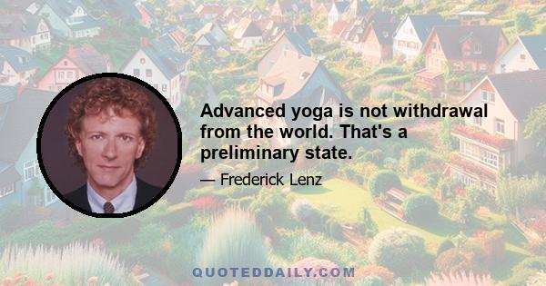 Advanced yoga is not withdrawal from the world. That's a preliminary state.