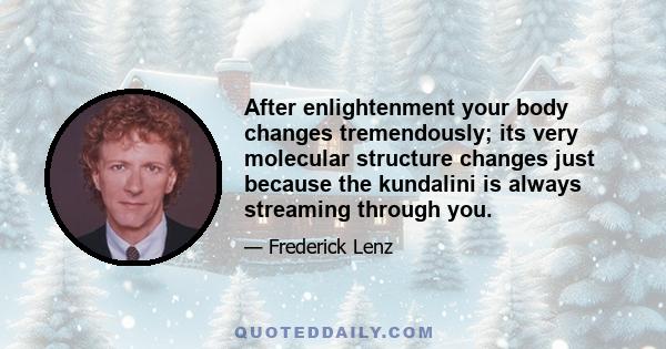 After enlightenment your body changes tremendously; its very molecular structure changes just because the kundalini is always streaming through you.