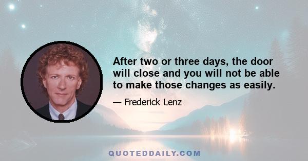 After two or three days, the door will close and you will not be able to make those changes as easily.