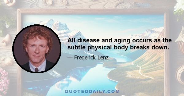 All disease and aging occurs as the subtle physical body breaks down.