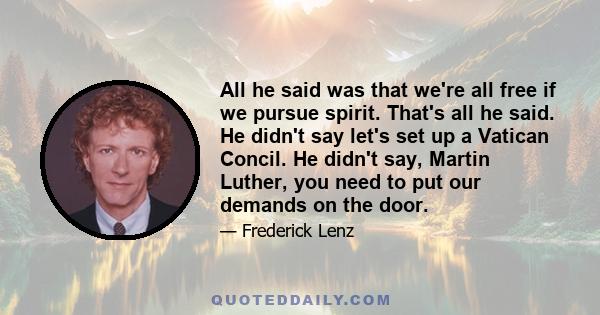 All he said was that we're all free if we pursue spirit. That's all he said. He didn't say let's set up a Vatican Concil. He didn't say, Martin Luther, you need to put our demands on the door.