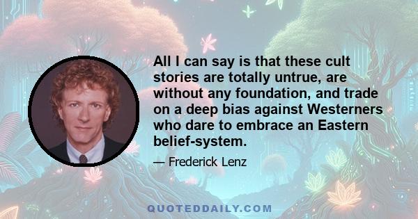 All I can say is that these cult stories are totally untrue, are without any foundation, and trade on a deep bias against Westerners who dare to embrace an Eastern belief-system.