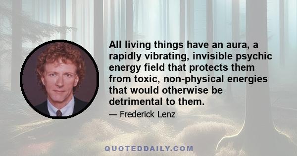 All living things have an aura, a rapidly vibrating, invisible psychic energy field that protects them from toxic, non-physical energies that would otherwise be detrimental to them.