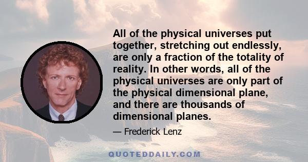 All of the physical universes put together, stretching out endlessly, are only a fraction of the totality of reality. In other words, all of the physical universes are only part of the physical dimensional plane, and