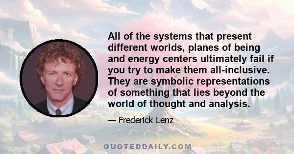 All of the systems that present different worlds, planes of being and energy centers ultimately fail if you try to make them all-inclusive. They are symbolic representations of something that lies beyond the world of