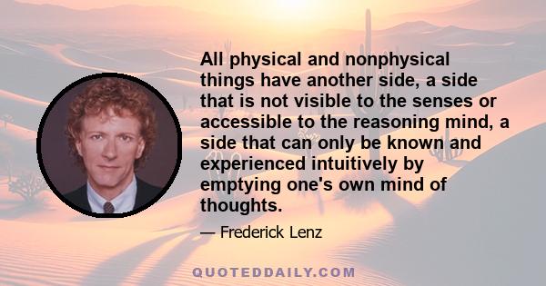 All physical and nonphysical things have another side, a side that is not visible to the senses or accessible to the reasoning mind, a side that can only be known and experienced intuitively by emptying one's own mind