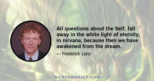 All questions about the Self, fall away in the white light of eternity, in nirvana, because then we have awakened from the dream.