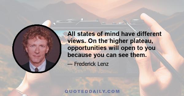 All states of mind have different views. On the higher plateau, opportunities will open to you because you can see them.