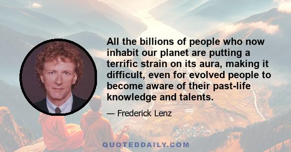 All the billions of people who now inhabit our planet are putting a terrific strain on its aura, making it difficult, even for evolved people to become aware of their past-life knowledge and talents.