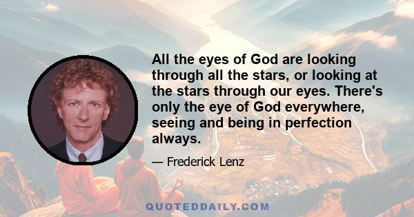 All the eyes of God are looking through all the stars, or looking at the stars through our eyes. There's only the eye of God everywhere, seeing and being in perfection always.