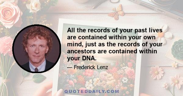 All the records of your past lives are contained within your own mind, just as the records of your ancestors are contained within your DNA.