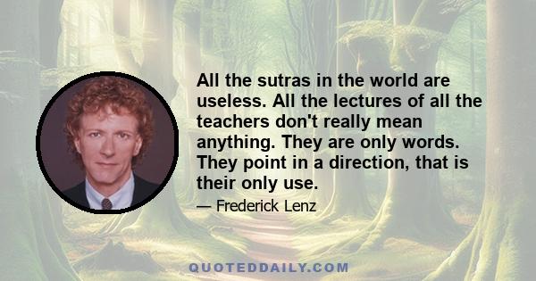 All the sutras in the world are useless. All the lectures of all the teachers don't really mean anything. They are only words. They point in a direction, that is their only use.