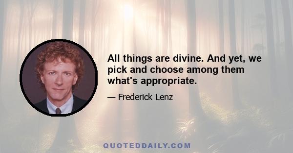 All things are divine. And yet, we pick and choose among them what's appropriate.