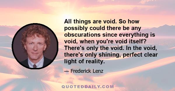 All things are void. So how possibly could there be any obscurations since everything is void, when you're void itself? There's only the void. In the void, there's only shining, perfect clear light of reality.