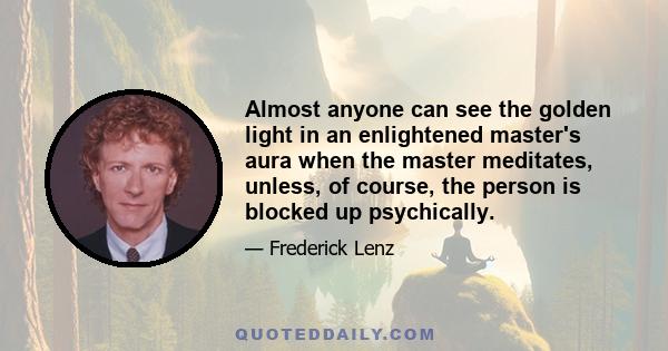 Almost anyone can see the golden light in an enlightened master's aura when the master meditates, unless, of course, the person is blocked up psychically.