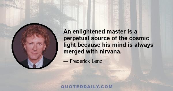 An enlightened master is a perpetual source of the cosmic light because his mind is always merged with nirvana.