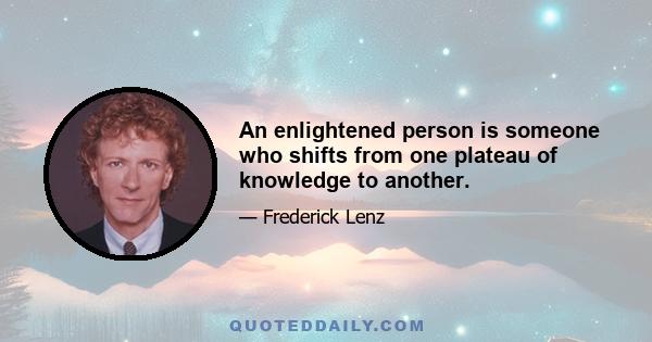 An enlightened person is someone who shifts from one plateau of knowledge to another.