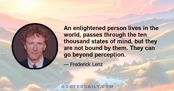 An enlightened person lives in the world, passes through the ten thousand states of mind, but they are not bound by them. They can go beyond perception.