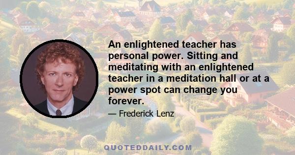 An enlightened teacher has personal power. Sitting and meditating with an enlightened teacher in a meditation hall or at a power spot can change you forever.