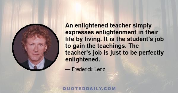 An enlightened teacher simply expresses enlightenment in their life by living. It is the student's job to gain the teachings. The teacher's job is just to be perfectly enlightened.