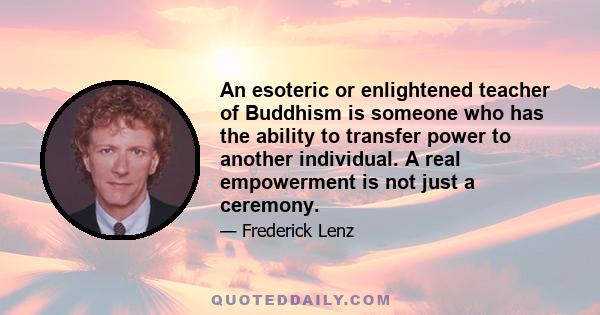 An esoteric or enlightened teacher of Buddhism is someone who has the ability to transfer power to another individual. A real empowerment is not just a ceremony.