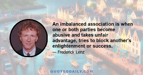 An imbalanced association is when one or both parties become abusive and takes unfair advantage, tries to block another's enlightenment or success.