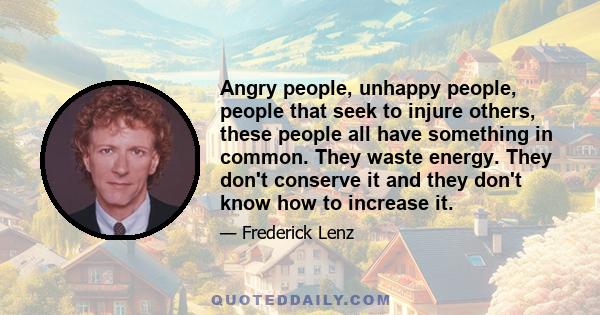 Angry people, unhappy people, people that seek to injure others, these people all have something in common. They waste energy. They don't conserve it and they don't know how to increase it.