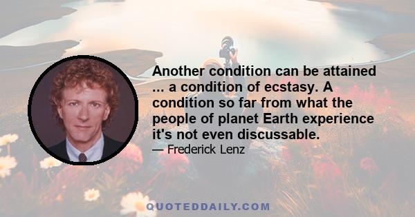 Another condition can be attained ... a condition of ecstasy. A condition so far from what the people of planet Earth experience it's not even discussable.