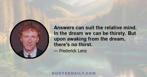 Answers can suit the relative mind. In the dream we can be thirsty. But upon awaking from the dream, there's no thirst.