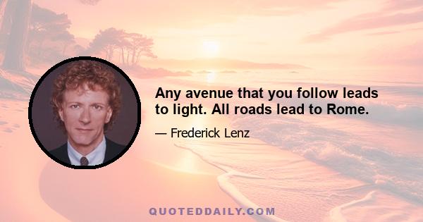 Any avenue that you follow leads to light. All roads lead to Rome.