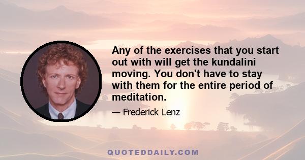 Any of the exercises that you start out with will get the kundalini moving. You don't have to stay with them for the entire period of meditation.