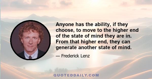 Anyone has the ability, if they choose, to move to the higher end of the state of mind they are in. From that higher end, they can generate another state of mind.