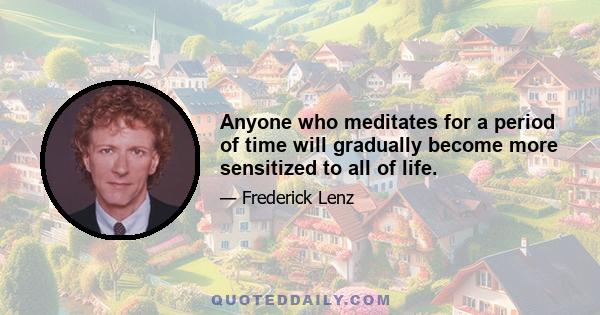 Anyone who meditates for a period of time will gradually become more sensitized to all of life.