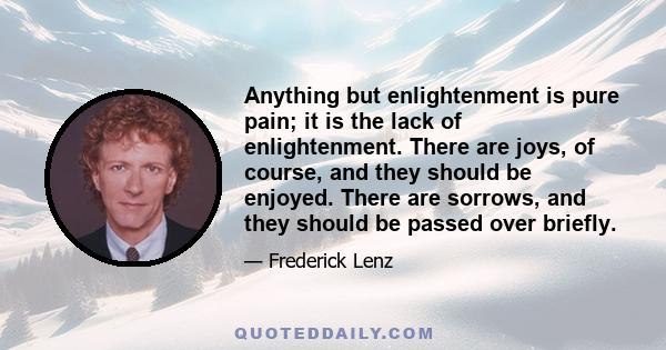 Anything but enlightenment is pure pain; it is the lack of enlightenment. There are joys, of course, and they should be enjoyed. There are sorrows, and they should be passed over briefly.